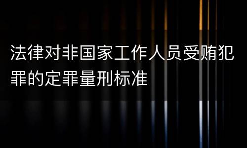 法律对非国家工作人员受贿犯罪的定罪量刑标准