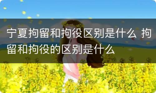 宁夏拘留和拘役区别是什么 拘留和拘役的区别是什么