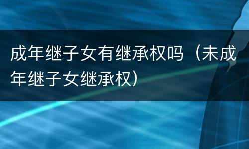 成年继子女有继承权吗（未成年继子女继承权）