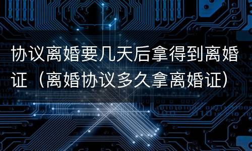 协议离婚要几天后拿得到离婚证（离婚协议多久拿离婚证）