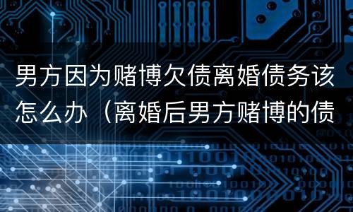 男方因为赌博欠债离婚债务该怎么办（离婚后男方赌博的债务谁承担）