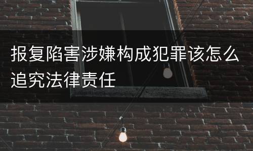 报复陷害涉嫌构成犯罪该怎么追究法律责任
