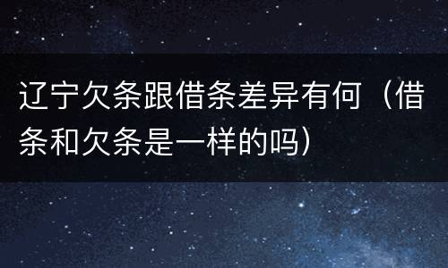 辽宁欠条跟借条差异有何（借条和欠条是一样的吗）