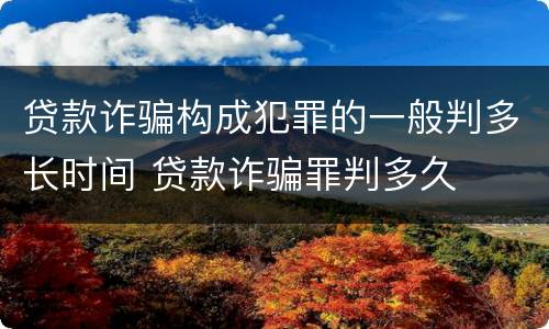 贷款诈骗构成犯罪的一般判多长时间 贷款诈骗罪判多久