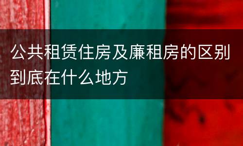 公共租赁住房及廉租房的区别到底在什么地方