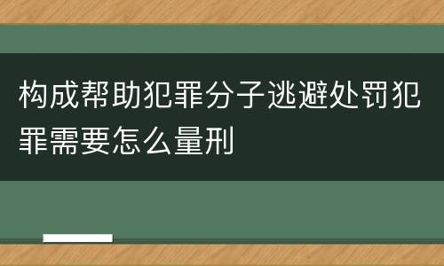 构成帮助犯罪分子逃避处罚犯罪需要怎么量刑