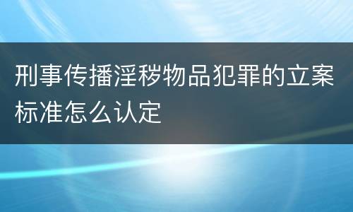 刑事传播淫秽物品犯罪的立案标准怎么认定