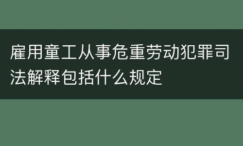 雇用童工从事危重劳动犯罪司法解释包括什么规定