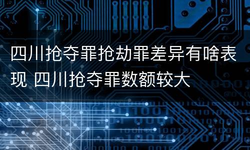 四川抢夺罪抢劫罪差异有啥表现 四川抢夺罪数额较大