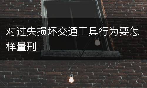 对过失损坏交通工具行为要怎样量刑
