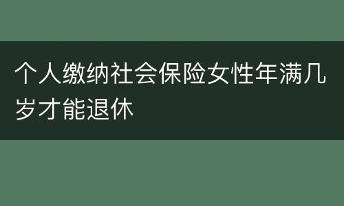 个人缴纳社会保险女性年满几岁才能退休