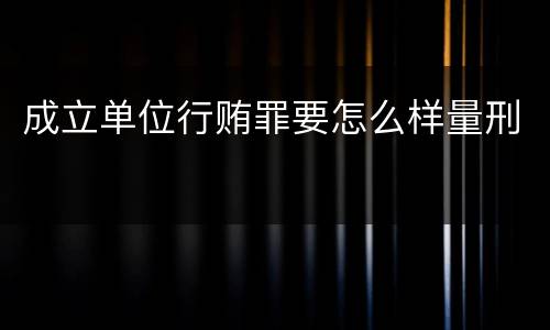 成立单位行贿罪要怎么样量刑