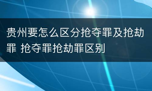 贵州要怎么区分抢夺罪及抢劫罪 抢夺罪抢劫罪区别