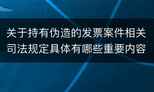 关于持有伪造的发票案件相关司法规定具体有哪些重要内容
