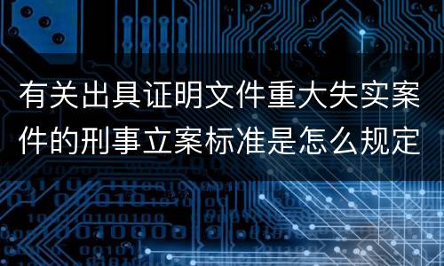 有关出具证明文件重大失实案件的刑事立案标准是怎么规定
