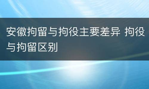 安徽拘留与拘役主要差异 拘役与拘留区别