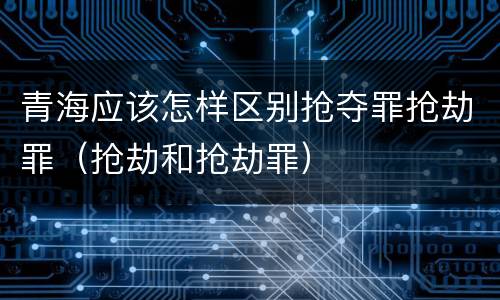 青海应该怎样区别抢夺罪抢劫罪（抢劫和抢劫罪）