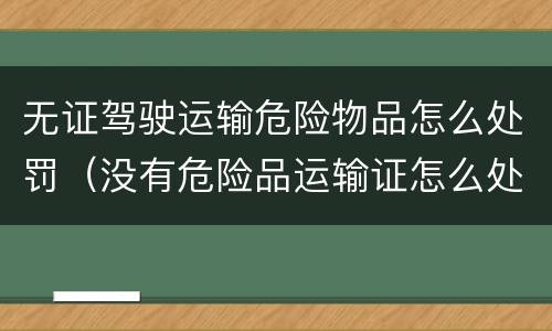 无证驾驶运输危险物品怎么处罚（没有危险品运输证怎么处罚）