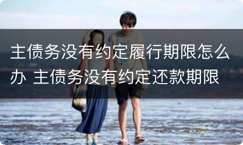 主债务没有约定履行期限怎么办 主债务没有约定还款期限
