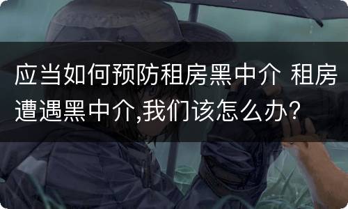 应当如何预防租房黑中介 租房遭遇黑中介,我们该怎么办?