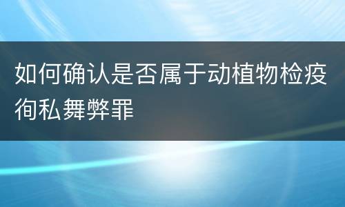 如何确认是否属于动植物检疫徇私舞弊罪