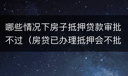 哪些情况下房子抵押贷款审批不过（房贷已办理抵押会不批吗）