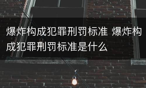 爆炸构成犯罪刑罚标准 爆炸构成犯罪刑罚标准是什么