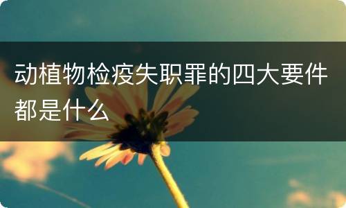 动植物检疫失职罪的四大要件都是什么