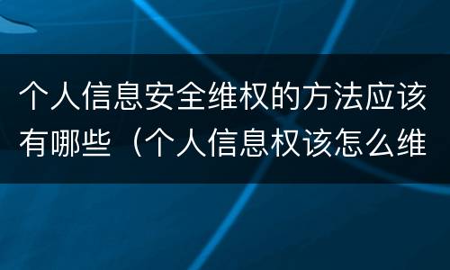 个人信息安全维权的方法应该有哪些（个人信息权该怎么维护）