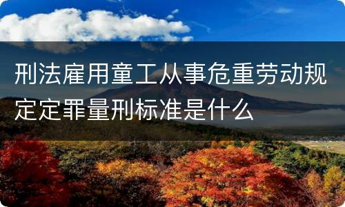 刑法雇用童工从事危重劳动规定定罪量刑标准是什么