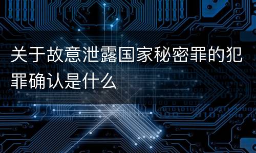 关于故意泄露国家秘密罪的犯罪确认是什么