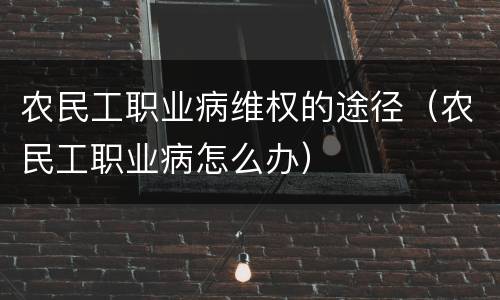 农民工职业病维权的途径（农民工职业病怎么办）