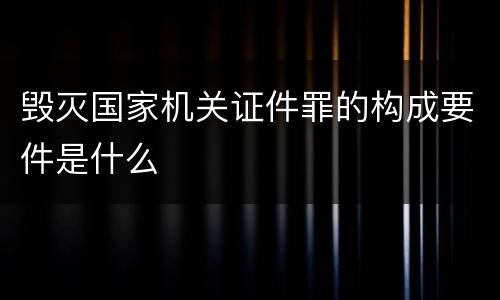 毁灭国家机关证件罪的构成要件是什么