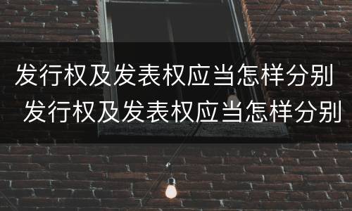 发行权及发表权应当怎样分别 发行权及发表权应当怎样分别确定