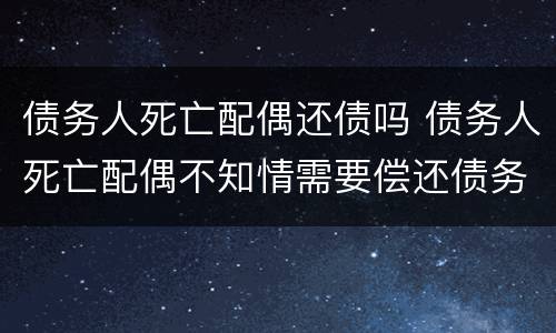 债务人死亡配偶还债吗 债务人死亡配偶不知情需要偿还债务吗?