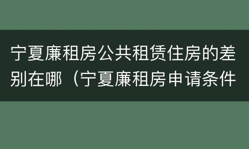 宁夏廉租房公共租赁住房的差别在哪（宁夏廉租房申请条件2019）