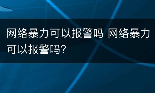 网络暴力可以报警吗 网络暴力可以报警吗?