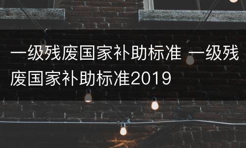 一级残废国家补助标准 一级残废国家补助标准2019