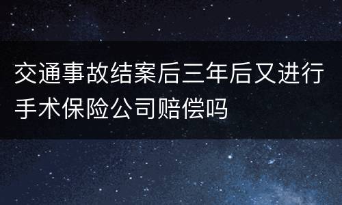 交通事故结案后三年后又进行手术保险公司赔偿吗