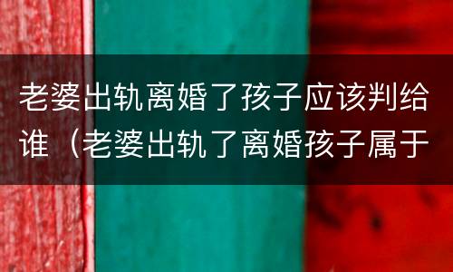 老婆出轨离婚了孩子应该判给谁（老婆出轨了离婚孩子属于谁）