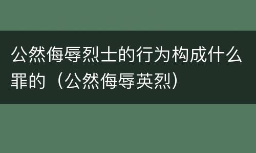公然侮辱烈士的行为构成什么罪的（公然侮辱英烈）