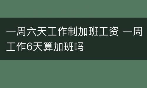 一周六天工作制加班工资 一周工作6天算加班吗