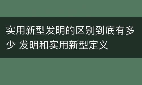 实用新型发明的区别到底有多少 发明和实用新型定义