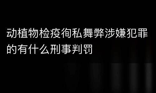 动植物检疫徇私舞弊涉嫌犯罪的有什么刑事判罚