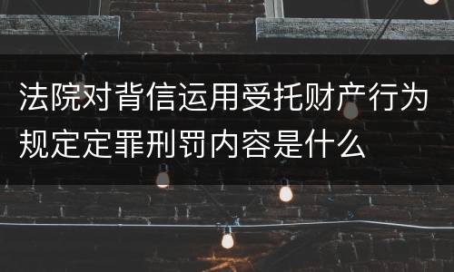 法院对背信运用受托财产行为规定定罪刑罚内容是什么