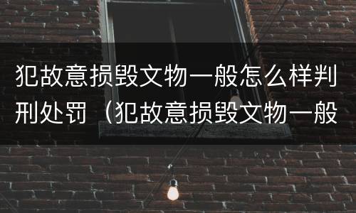 犯故意损毁文物一般怎么样判刑处罚（犯故意损毁文物一般怎么样判刑处罚的）
