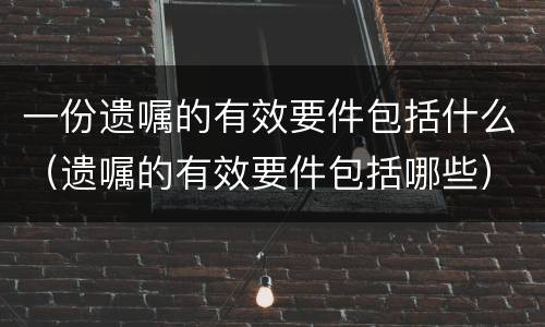 一份遗嘱的有效要件包括什么（遗嘱的有效要件包括哪些）