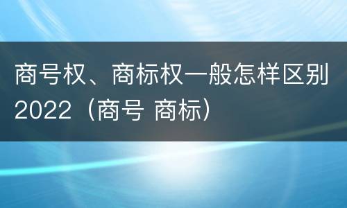 商号权、商标权一般怎样区别2022（商号 商标）
