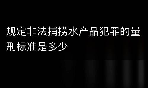 规定非法捕捞水产品犯罪的量刑标准是多少