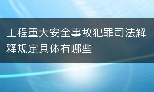 工程重大安全事故犯罪司法解释规定具体有哪些